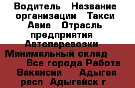 Водитель › Название организации ­ Такси Авиа › Отрасль предприятия ­ Автоперевозки › Минимальный оклад ­ 60 000 - Все города Работа » Вакансии   . Адыгея респ.,Адыгейск г.